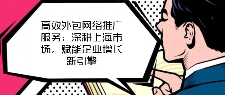 高效外包網絡推廣服務：深耕上海市場，賦能企業增長新引擎