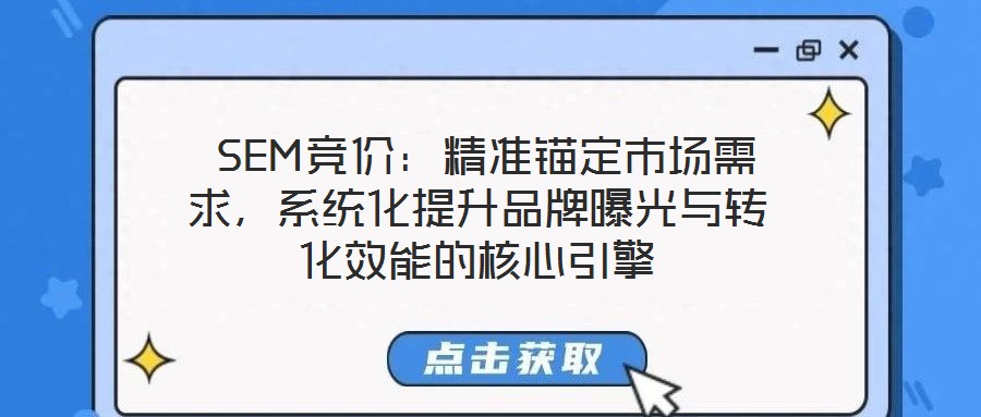  SEM競價：精準錨定市場需求，系統(tǒng)化提升品牌曝光與轉(zhuǎn)化效能的核心引擎
