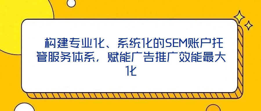  構建專業化、系統化的SEM賬戶托管服務體系，賦能廣告推廣效能最大化