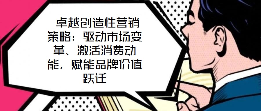  卓越創(chuàng)造性營(yíng)銷(xiāo)策略：驅(qū)動(dòng)市場(chǎng)變革、激活消費(fèi)動(dòng)能，賦能品牌價(jià)值躍遷
