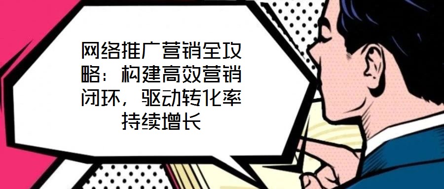 網絡推廣營銷全攻略：構建高效營銷閉環，驅動轉化率持續增長
