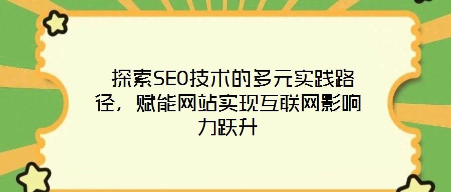  探索SEO技術的多元實踐路徑，賦能網站實現互聯網影響力躍升