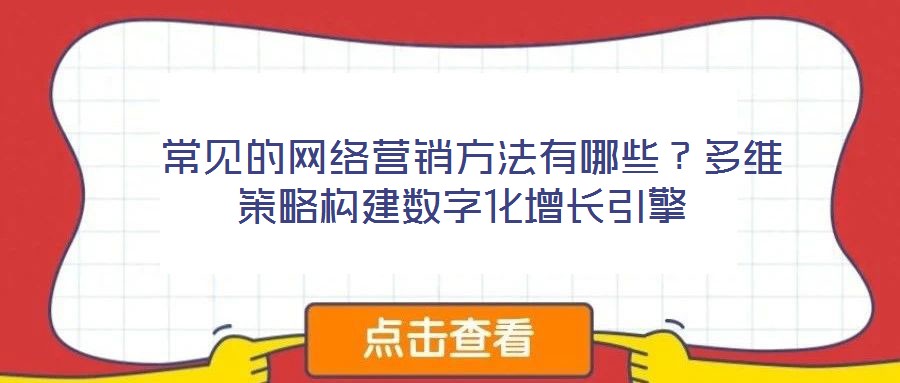  常見的網絡營銷方法有哪些？多維策略構建數字化增長引擎