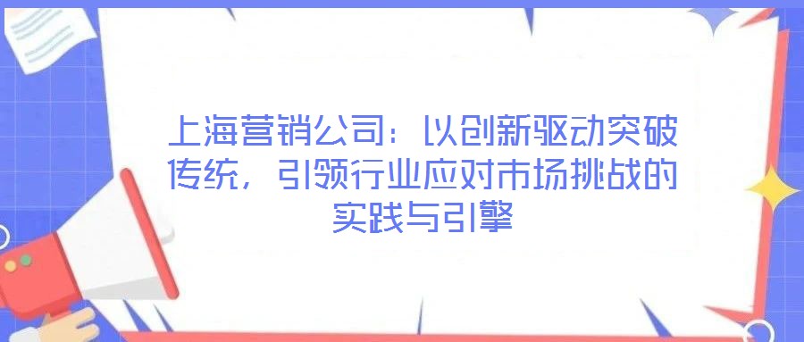 上海營銷公司：以創(chuàng)新驅(qū)動突破傳統(tǒng)，引領(lǐng)行業(yè)應(yīng)對市場挑戰(zhàn)的實踐與引擎