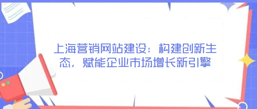 上海營銷網站建設：構建創新生態，賦能企業市場增長新引擎