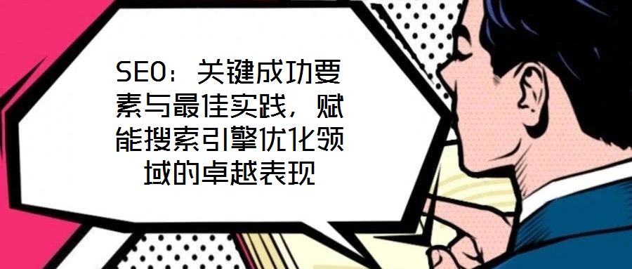 SEO：關(guān)鍵成功要素與最佳實踐，賦能搜索引擎優(yōu)化領(lǐng)域的卓越表現(xiàn)