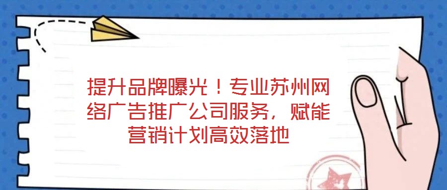 提升品牌曝光！專業蘇州網絡廣告推廣公司服務，賦能營銷計劃高效落地