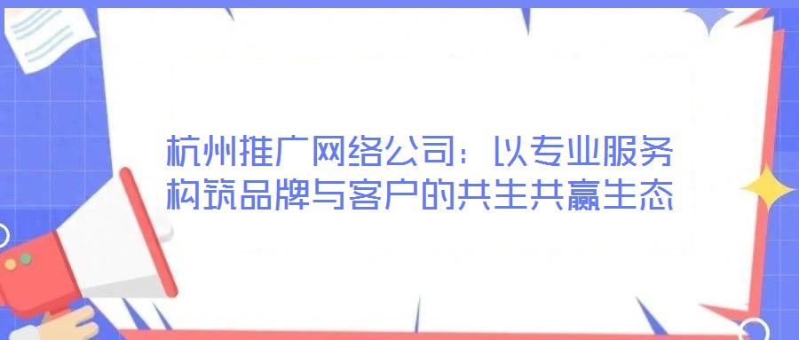 杭州推廣網絡公司：以專業(yè)服務構筑品牌與客戶的共生共贏生態(tài)