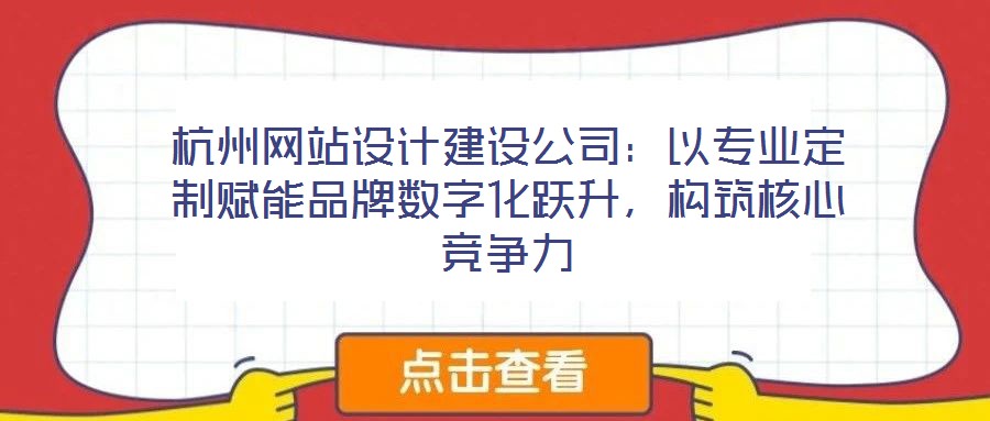 杭州網站設計建設公司：以專業定制賦能品牌數字化躍升，構筑核心競爭力