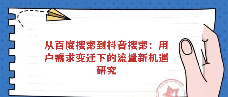 從百度搜索到抖音搜索：用戶需求變遷下的流量新機遇研究