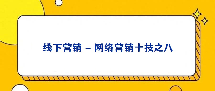 線下?tīng)I(yíng)銷 – 網(wǎng)絡(luò)營(yíng)銷十技之八