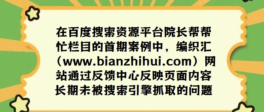 在百度搜索資源平臺(tái)院長(zhǎng)幫幫忙欄目的首期案例中，編織匯（www.bianzhihui.com）網(wǎng)站通過(guò)反饋中心反映頁(yè)面內(nèi)容長(zhǎng)期未被搜索引擎抓取的問(wèn)題。經(jīng)百度工程師