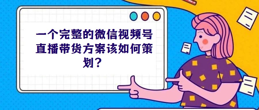 一個(gè)完整的微信視頻號(hào)直播帶貨方案該如何策劃？