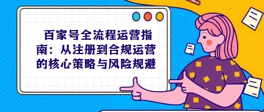  百家號全流程運營指南：從注冊到合規運營的核心策略與風險規避