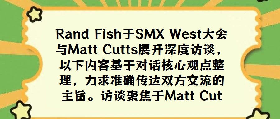 Rand Fish于SMX West大會(huì)與Matt Cutts展開(kāi)深度訪(fǎng)談，以下內(nèi)容基于對(duì)話(huà)核心觀(guān)點(diǎn)整理，力求準(zhǔn)確傳達(dá)雙方交流的主旨。訪(fǎng)談聚焦于Matt Cut