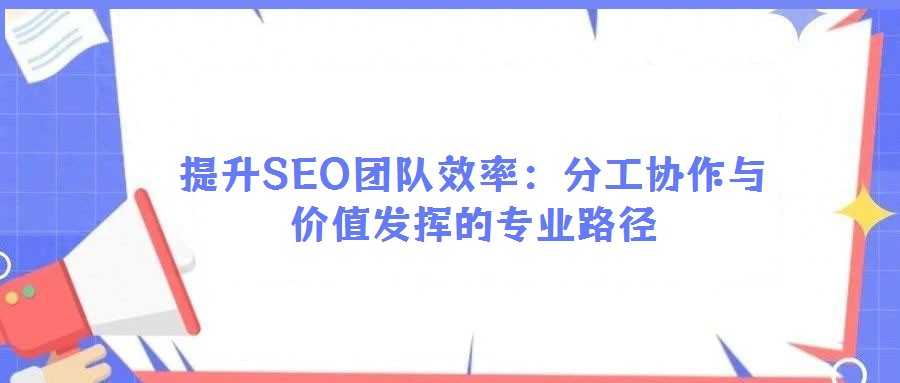 提升SEO團(tuán)隊(duì)效率：分工協(xié)作與價(jià)值發(fā)揮的專業(yè)路徑