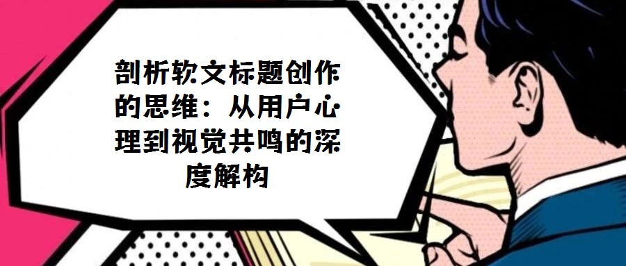 剖析軟文標(biāo)題創(chuàng)作的思維：從用戶心理到視覺共鳴的深度解構(gòu)