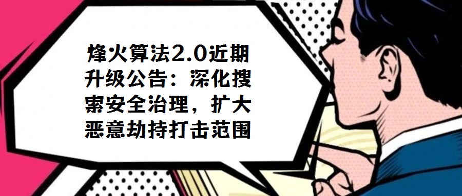 烽火算法2.0近期升級(jí)公告：深化搜索安全治理，擴(kuò)大惡意劫持打擊范圍