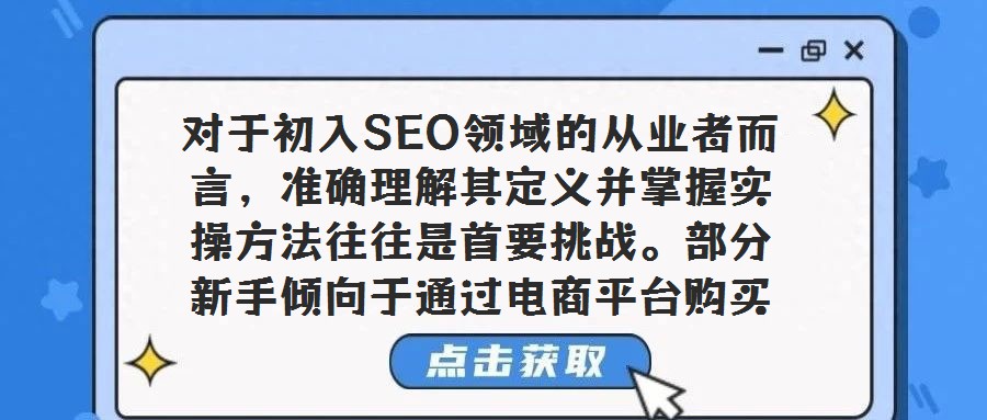 對于初入SEO領域的從業者而言，準確理解其定義并掌握實操方法往往是首要挑戰。部分新手傾向于通過電商平臺購買教程，卻發現內容滯后于行業動態，進而引發對SEO本質的