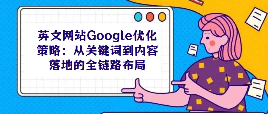 英文網(wǎng)站Google優(yōu)化策略：從關(guān)鍵詞到內(nèi)容落地的全鏈路布局