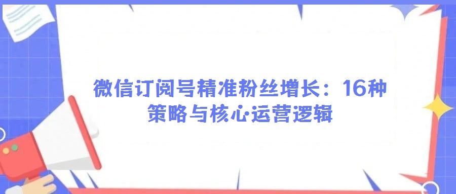 微信訂閱號精準粉絲增長：16種策略與核心運營邏輯