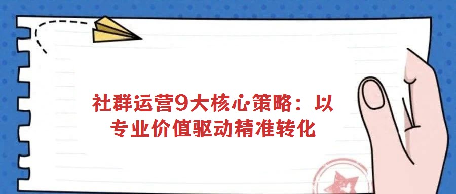 社群運(yùn)營(yíng)9大核心策略：以專(zhuān)業(yè)價(jià)值驅(qū)動(dòng)精準(zhǔn)轉(zhuǎn)化