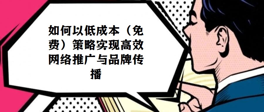 如何以低成本（免費）策略實現(xiàn)高效網(wǎng)絡推廣與品牌傳播
