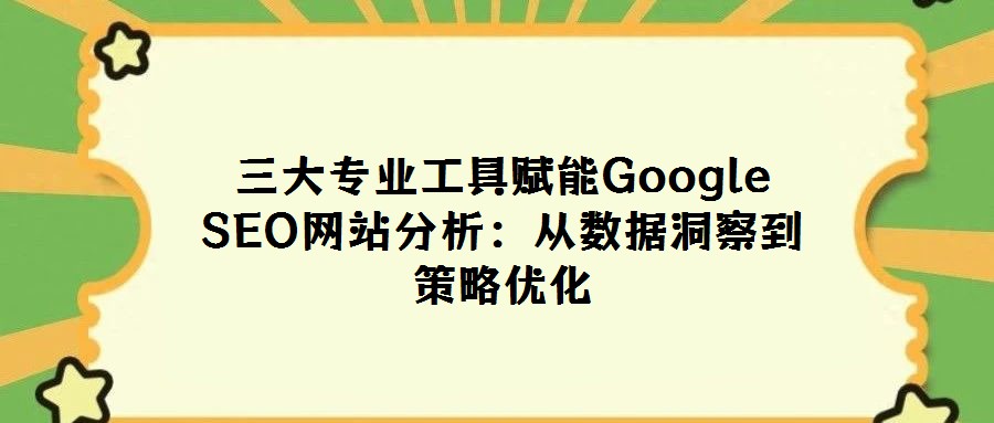 三大專(zhuān)業(yè)工具賦能Google SEO網(wǎng)站分析：從數(shù)據(jù)洞察到策略?xún)?yōu)化
