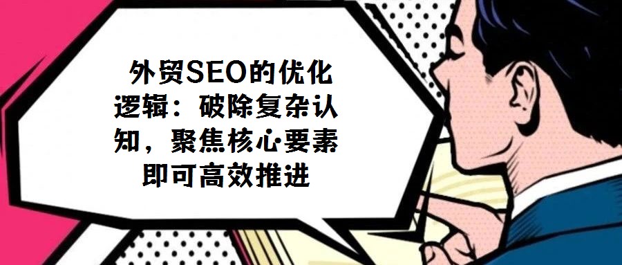  外貿SEO的優化邏輯：破除復雜認知，聚焦核心要素即可高效推進