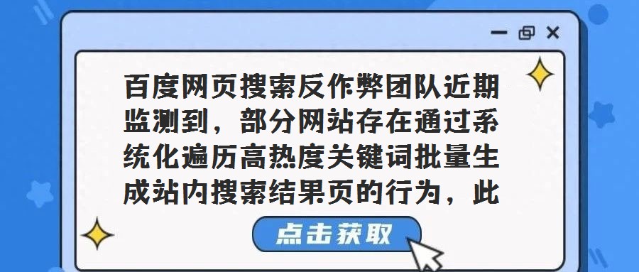 百度網頁搜索反作弊團隊近期監測到，部分網站存在通過系統化遍歷高熱度關鍵詞批量生成站內搜索結果頁的行為，此類行為旨在獲取搜索引擎流量，卻因內容高度不相關嚴重損害用