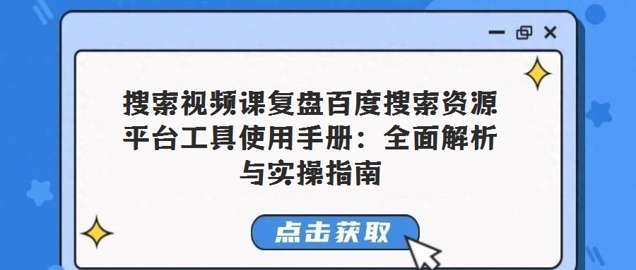 搜索視頻課復(fù)盤百度搜索資源平臺工具使用手冊：全面解析與實操指南