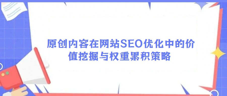  原創內容在網站SEO優化中的價值挖掘與權重累積策略