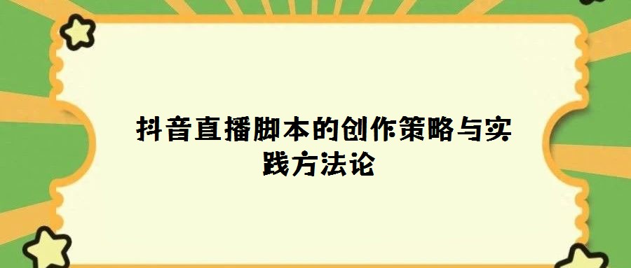  抖音直播腳本的創作策略與實踐方法論