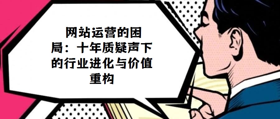  網站運營的困局：十年質疑聲下的行業進化與價值重構