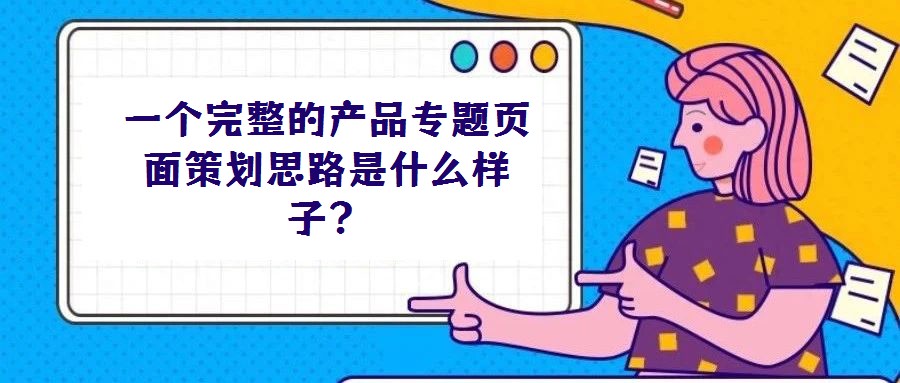 一個完整的產品專題頁面策劃思路是什么樣子？