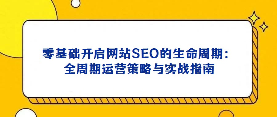零基礎開啟網站SEO的生命周期：全周期運營策略與實戰指南