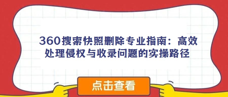  360搜索快照刪除專業指南：高效處理侵權與收錄問題的實操路徑