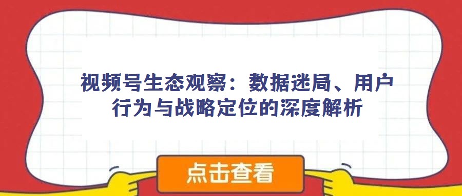視頻號生態(tài)觀察：數(shù)據(jù)迷局、用戶行為與戰(zhàn)略定位的深度解析