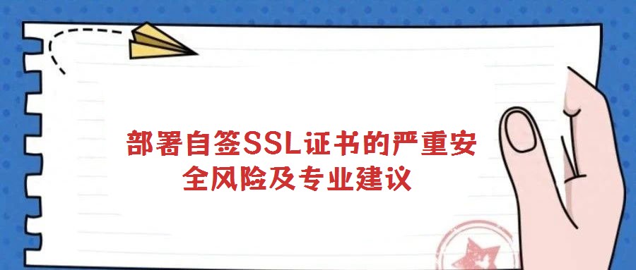  部署自簽SSL證書(shū)的嚴(yán)重安全風(fēng)險(xiǎn)及專業(yè)建議