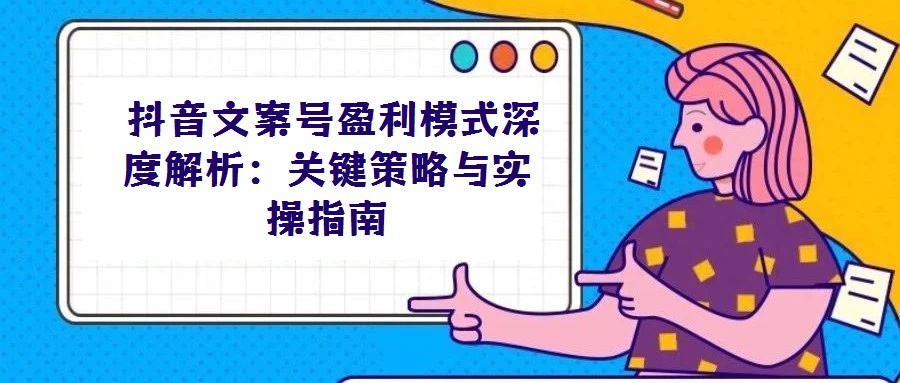  抖音文案號盈利模式深度解析：關鍵策略與實操指南