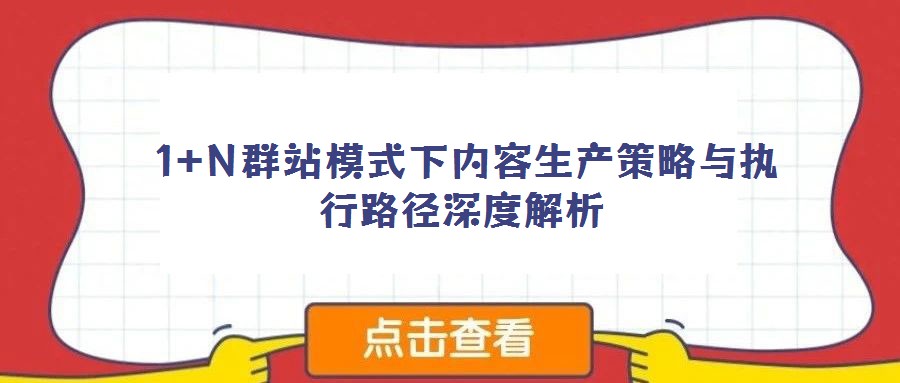  1+N群站模式下內(nèi)容生產(chǎn)策略與執(zhí)行路徑深度解析