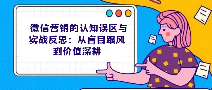  微信營銷的認知誤區與實戰反思：從盲目跟風到價值深耕