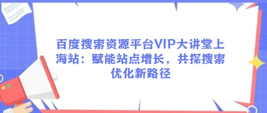 百度搜索資源平臺VIP大講堂上海站：賦能站點增長，共探搜索優化新路徑